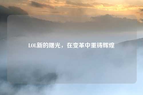 LOL新的曙光，在变革中重铸辉煌