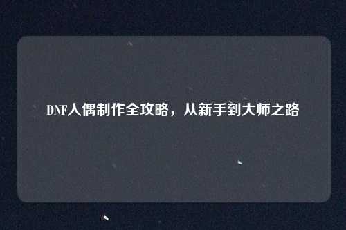 DNF人偶制作全攻略，从新手到大师之路