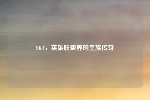 SKT，英雄联盟界的皇族传奇