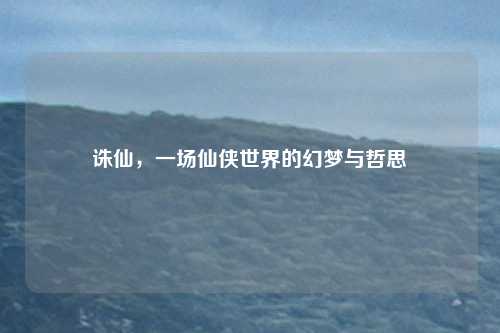 诛仙，一场仙侠世界的幻梦与哲思