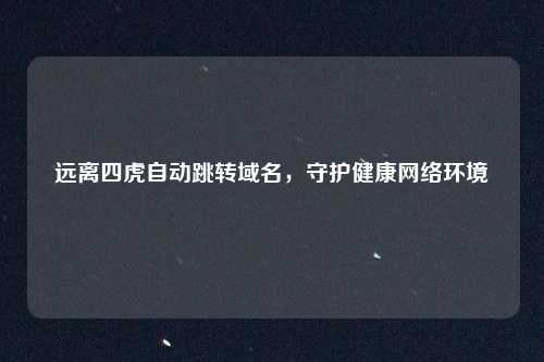 远离四虎自动跳转域名，守护健康网络环境