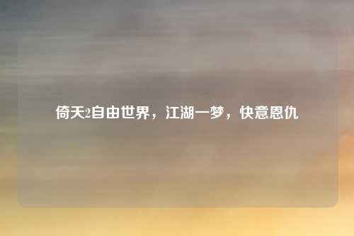 倚天2自由世界，江湖一梦，快意恩仇