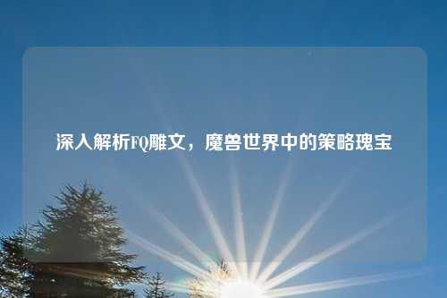 深入解析FQ雕文，魔兽世界中的策略瑰宝