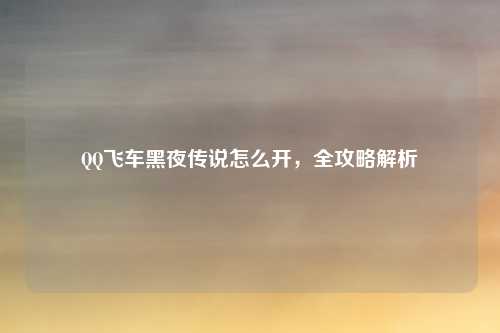 QQ飞车黑夜传说怎么开，全攻略解析