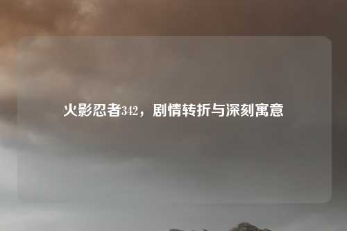 火影忍者342，剧情转折与深刻寓意