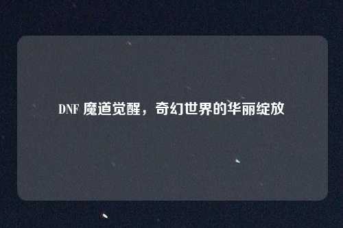 DNF 魔道觉醒，奇幻世界的华丽绽放