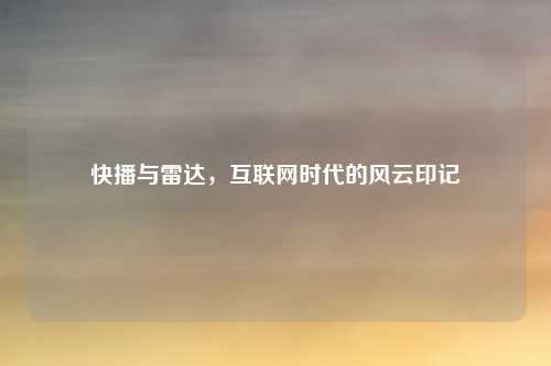 快播与雷达，互联网时代的风云印记