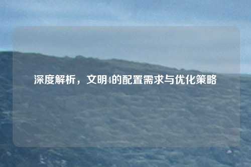深度解析，文明4的配置需求与优化策略