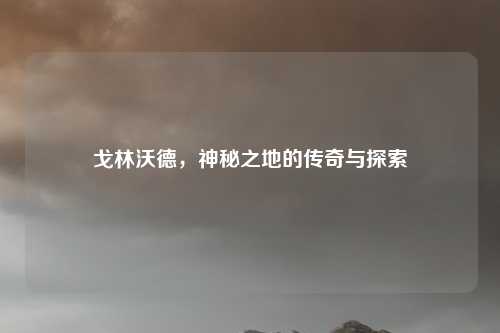 戈林沃德，神秘之地的传奇与探索