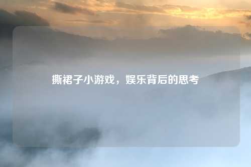 撕裙子小游戏，娱乐背后的思考