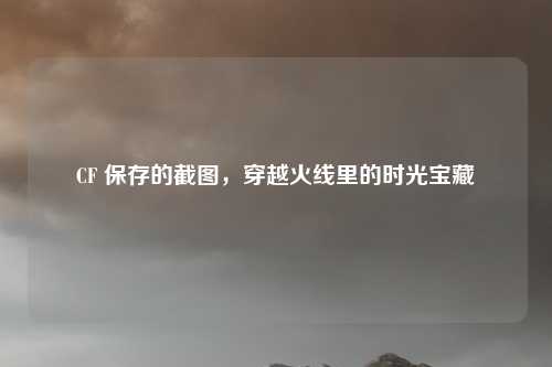 CF 保存的截图，穿越火线里的时光宝藏