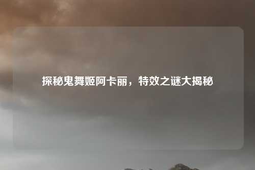 探秘鬼舞姬阿卡丽，特效之谜大揭秘