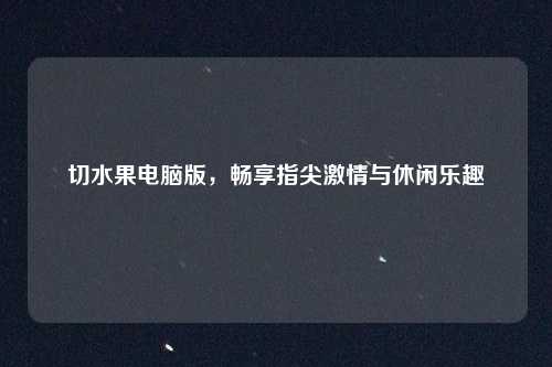 切水果电脑版，畅享指尖激情与休闲乐趣