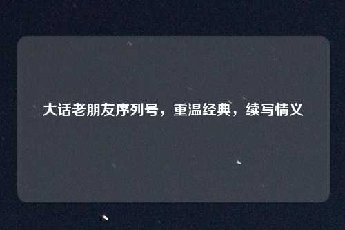 大话老朋友序列号，重温经典，续写情义