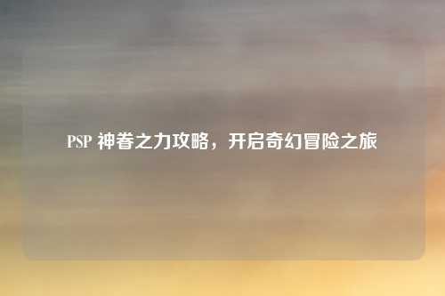 PSP 神眷之力攻略，开启奇幻冒险之旅