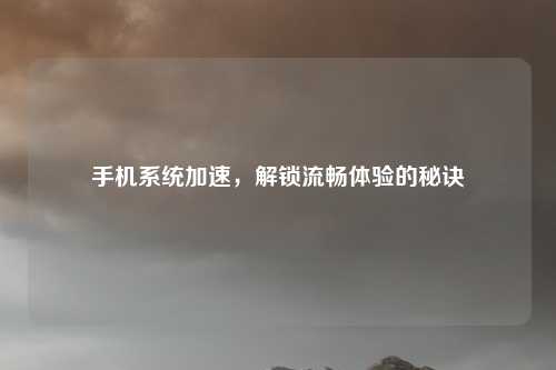 手机系统加速，解锁流畅体验的秘诀