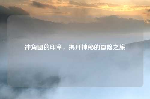 冲角团的印章，揭开神秘的冒险之旅