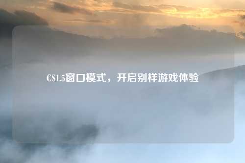 CS1.5窗口模式，开启别样游戏体验