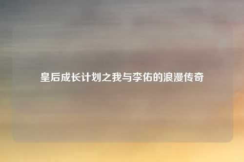 皇后成长计划之我与李佑的浪漫传奇