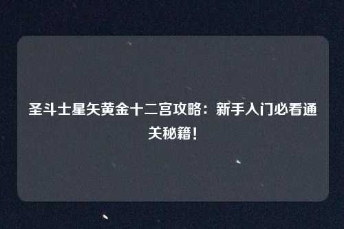 圣斗士星矢黄金十二宫攻略：新手入门必看通关秘籍！