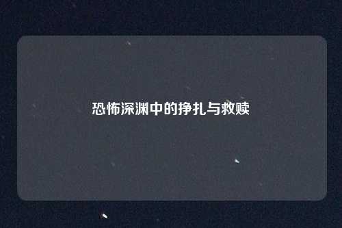 恐怖深渊中的挣扎与救赎