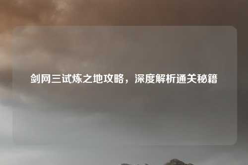 剑网三试炼之地攻略，深度解析通关秘籍