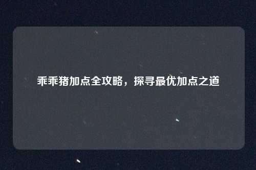乖乖猪加点全攻略，探寻最优加点之道