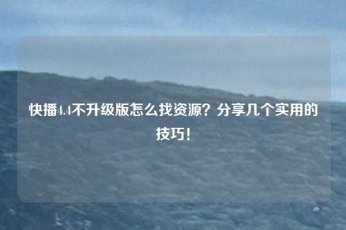 快播4.4不升级版怎么找资源？分享几个实用的技巧！
