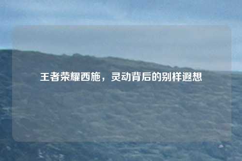 王者荣耀西施，灵动背后的别样遐想