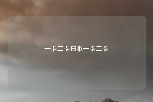 一卡二卡日本一卡二卡