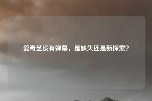 爱奇艺没有弹幕，是缺失还是新探索？