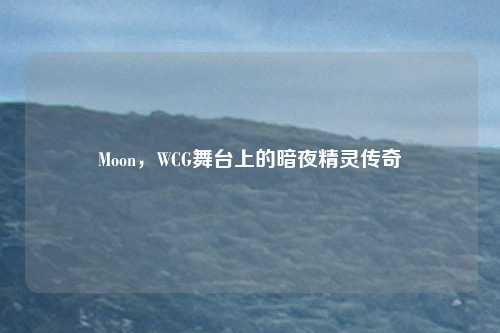 Moon，WCG舞台上的暗夜精灵传奇