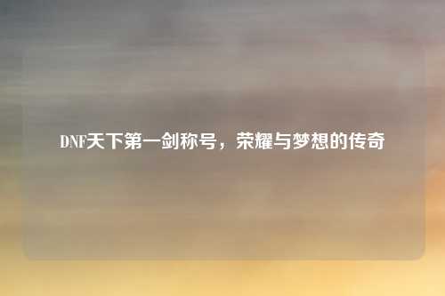 DNF天下第一剑称号，荣耀与梦想的传奇