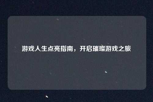 游戏人生点亮指南，开启璀璨游戏之旅