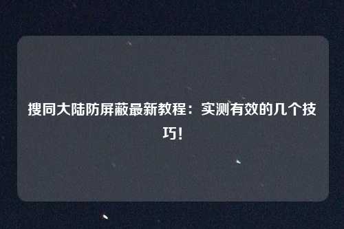 搜同大陆防屏蔽最新教程：实测有效的几个技巧！