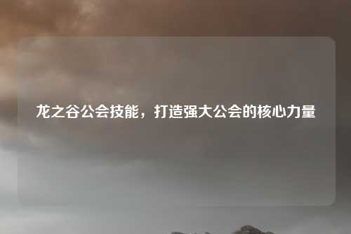 龙之谷公会技能，打造强大公会的核心力量