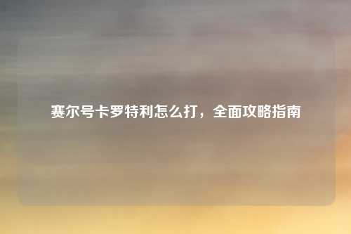 赛尔号卡罗特利怎么打，全面攻略指南