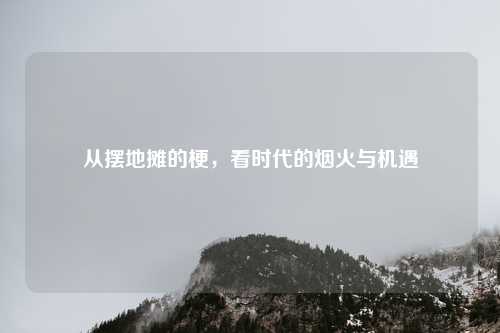 从摆地摊的梗，看时代的烟火与机遇