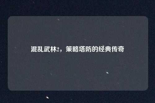 混乱武林2，策略塔防的经典传奇