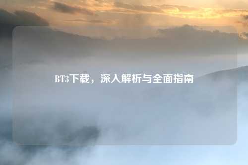 BT3下载，深入解析与全面指南