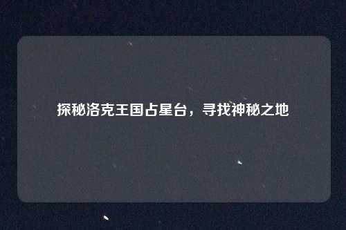 探秘洛克王国占星台，寻找神秘之地