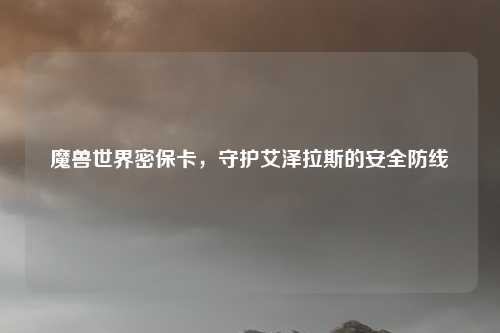 魔兽世界密保卡，守护艾泽拉斯的安全防线