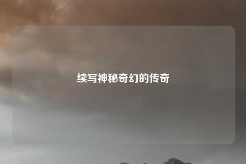 续写神秘奇幻的传奇