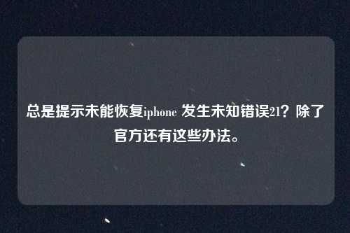 总是提示未能恢复iphone 发生未知错误21？除了官方还有这些办法。