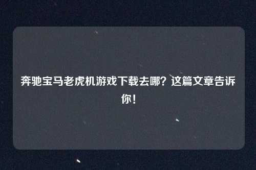 奔驰宝马老虎机游戏下载去哪？这篇文章告诉你！