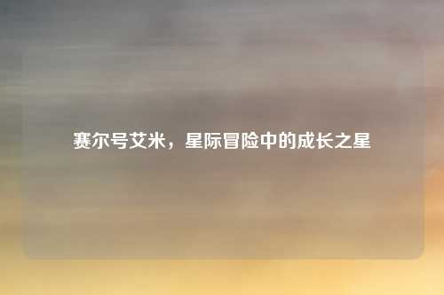 赛尔号艾米，星际冒险中的成长之星