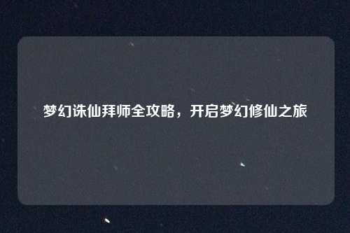 梦幻诛仙拜师全攻略，开启梦幻修仙之旅