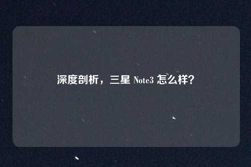 深度剖析，三星 Note3 怎么样？