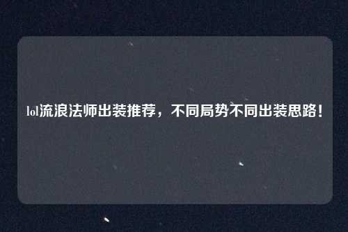 lol流浪法师出装推荐，不同局势不同出装思路！
