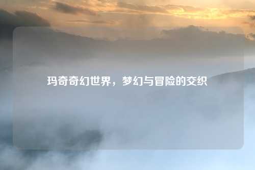 玛奇奇幻世界，梦幻与冒险的交织